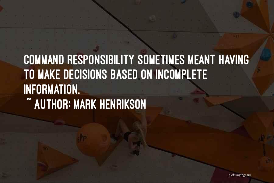 Mark Henrikson Quotes: Command Responsibility Sometimes Meant Having To Make Decisions Based On Incomplete Information.