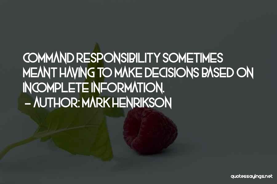 Mark Henrikson Quotes: Command Responsibility Sometimes Meant Having To Make Decisions Based On Incomplete Information.