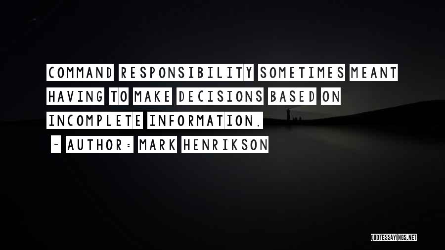 Mark Henrikson Quotes: Command Responsibility Sometimes Meant Having To Make Decisions Based On Incomplete Information.