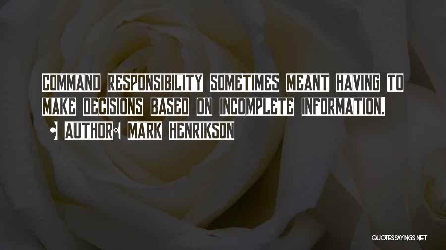 Mark Henrikson Quotes: Command Responsibility Sometimes Meant Having To Make Decisions Based On Incomplete Information.