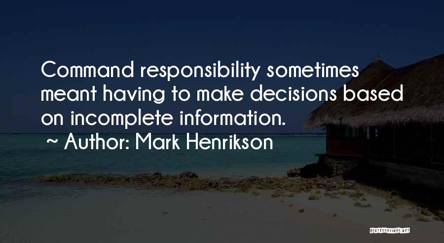 Mark Henrikson Quotes: Command Responsibility Sometimes Meant Having To Make Decisions Based On Incomplete Information.