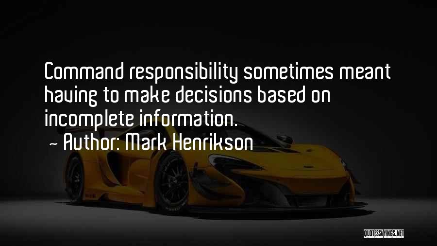 Mark Henrikson Quotes: Command Responsibility Sometimes Meant Having To Make Decisions Based On Incomplete Information.