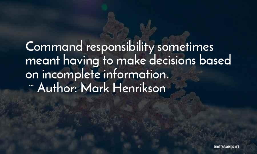 Mark Henrikson Quotes: Command Responsibility Sometimes Meant Having To Make Decisions Based On Incomplete Information.
