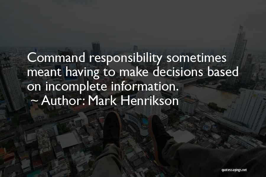 Mark Henrikson Quotes: Command Responsibility Sometimes Meant Having To Make Decisions Based On Incomplete Information.