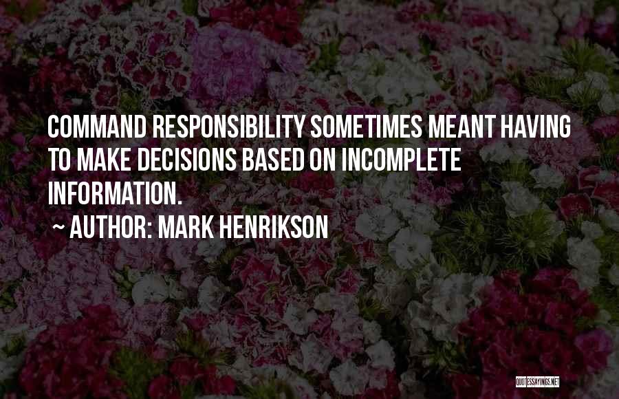 Mark Henrikson Quotes: Command Responsibility Sometimes Meant Having To Make Decisions Based On Incomplete Information.