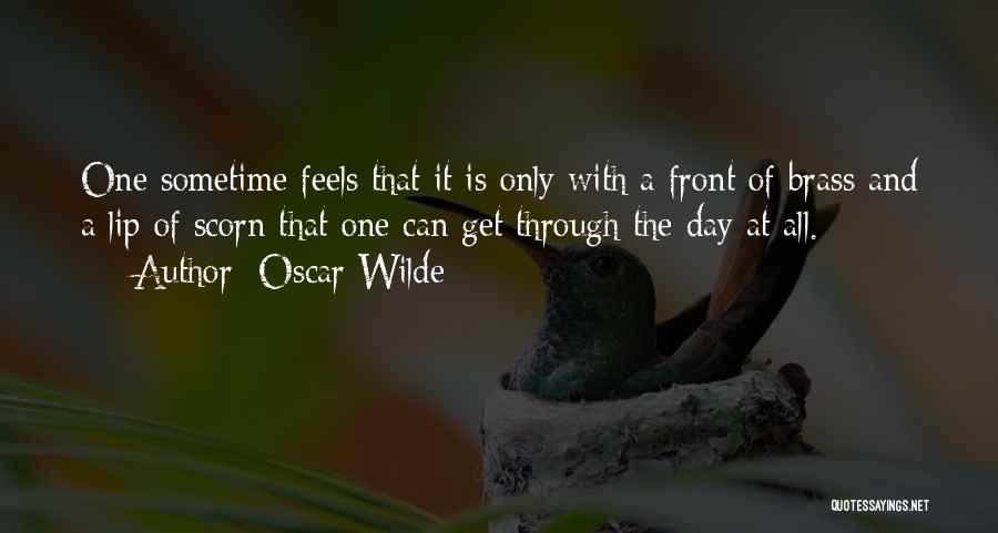 Oscar Wilde Quotes: One Sometime Feels That It Is Only With A Front Of Brass And A Lip Of Scorn That One Can
