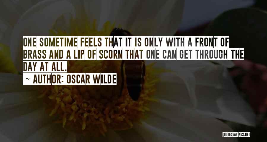 Oscar Wilde Quotes: One Sometime Feels That It Is Only With A Front Of Brass And A Lip Of Scorn That One Can