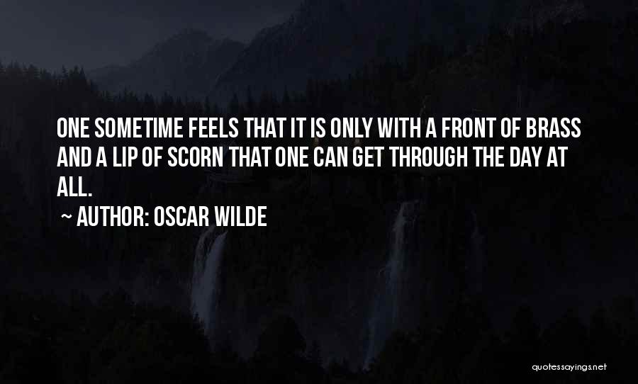 Oscar Wilde Quotes: One Sometime Feels That It Is Only With A Front Of Brass And A Lip Of Scorn That One Can