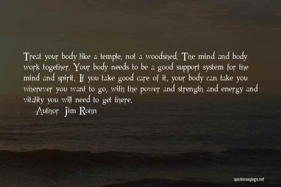 Jim Rohn Quotes: Treat Your Body Like A Temple, Not A Woodshed. The Mind And Body Work Together. Your Body Needs To Be