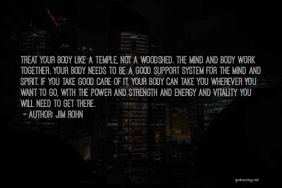 Jim Rohn Quotes: Treat Your Body Like A Temple, Not A Woodshed. The Mind And Body Work Together. Your Body Needs To Be