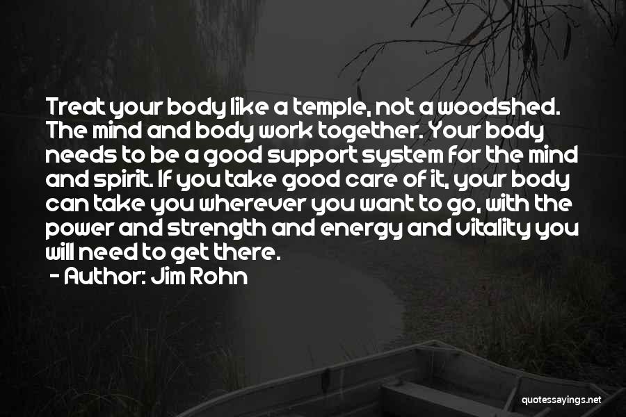 Jim Rohn Quotes: Treat Your Body Like A Temple, Not A Woodshed. The Mind And Body Work Together. Your Body Needs To Be