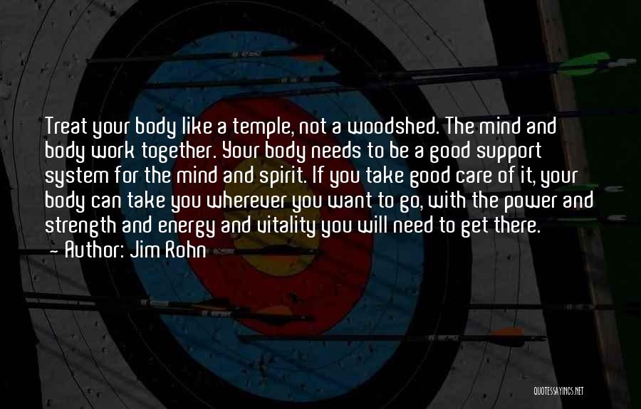 Jim Rohn Quotes: Treat Your Body Like A Temple, Not A Woodshed. The Mind And Body Work Together. Your Body Needs To Be