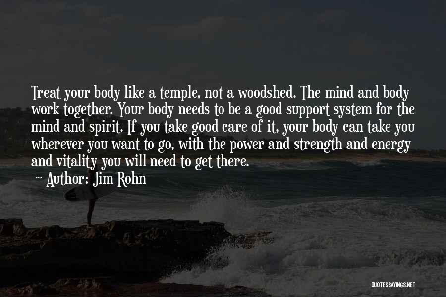 Jim Rohn Quotes: Treat Your Body Like A Temple, Not A Woodshed. The Mind And Body Work Together. Your Body Needs To Be