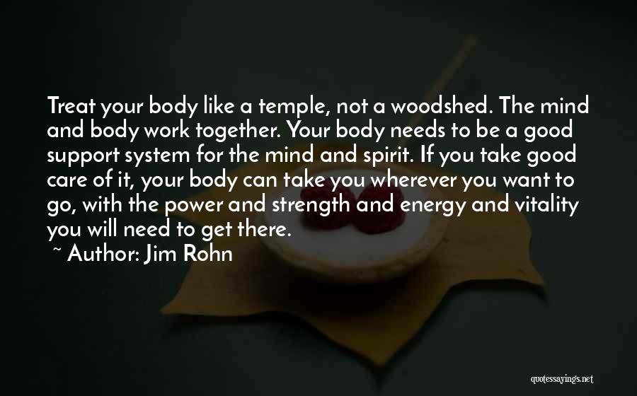 Jim Rohn Quotes: Treat Your Body Like A Temple, Not A Woodshed. The Mind And Body Work Together. Your Body Needs To Be