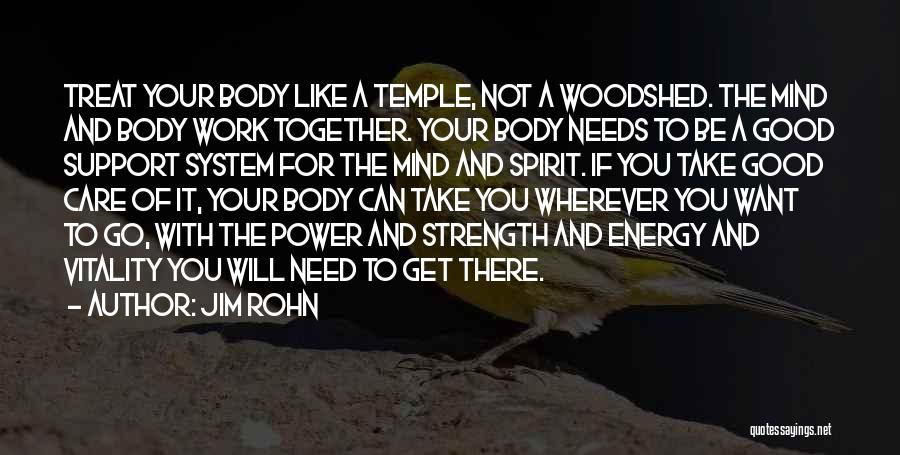 Jim Rohn Quotes: Treat Your Body Like A Temple, Not A Woodshed. The Mind And Body Work Together. Your Body Needs To Be