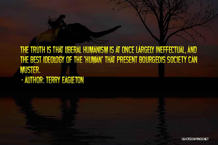 Terry Eagleton Quotes: The Truth Is That Liberal Humanism Is At Once Largely Ineffectual, And The Best Ideology Of The 'human' That Present