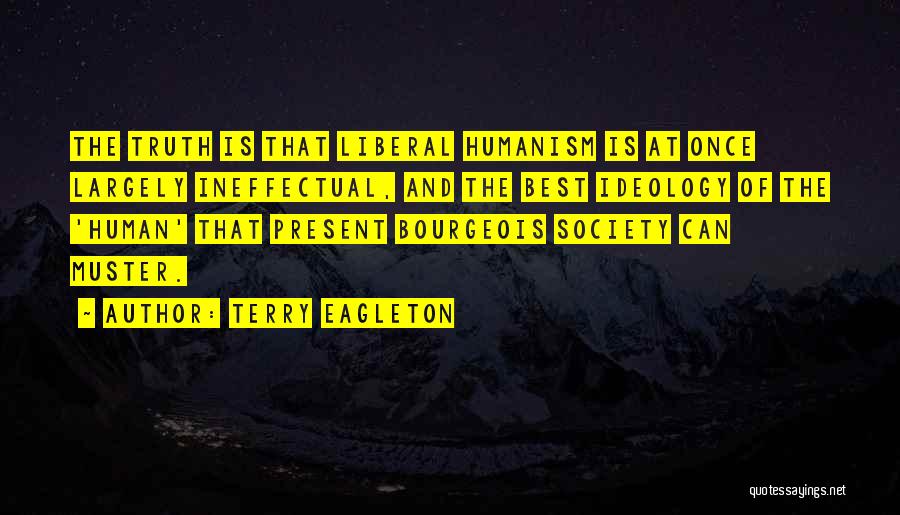 Terry Eagleton Quotes: The Truth Is That Liberal Humanism Is At Once Largely Ineffectual, And The Best Ideology Of The 'human' That Present