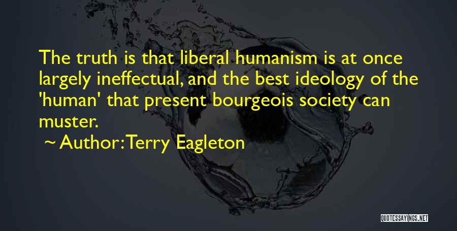 Terry Eagleton Quotes: The Truth Is That Liberal Humanism Is At Once Largely Ineffectual, And The Best Ideology Of The 'human' That Present