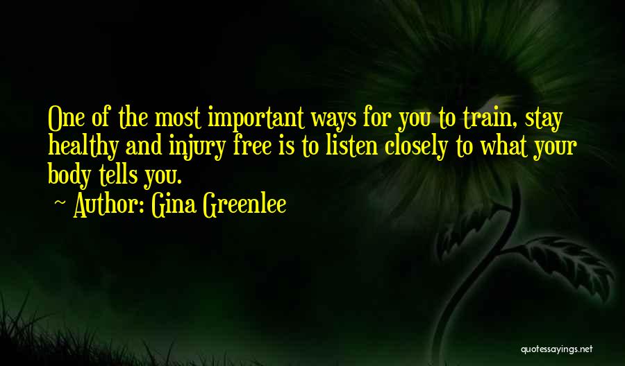 Gina Greenlee Quotes: One Of The Most Important Ways For You To Train, Stay Healthy And Injury Free Is To Listen Closely To