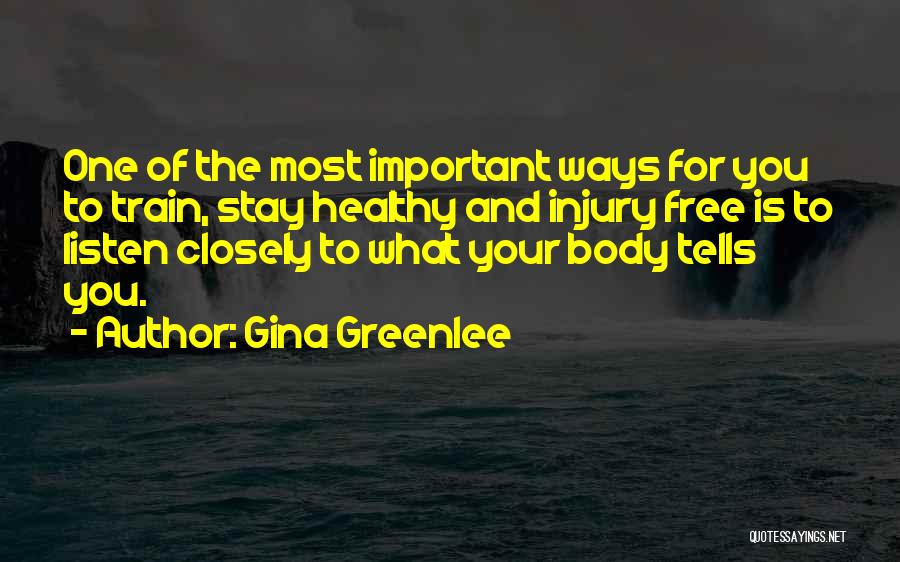 Gina Greenlee Quotes: One Of The Most Important Ways For You To Train, Stay Healthy And Injury Free Is To Listen Closely To