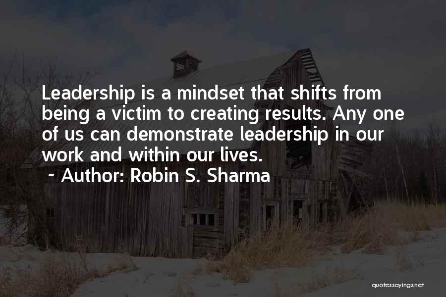 Robin S. Sharma Quotes: Leadership Is A Mindset That Shifts From Being A Victim To Creating Results. Any One Of Us Can Demonstrate Leadership