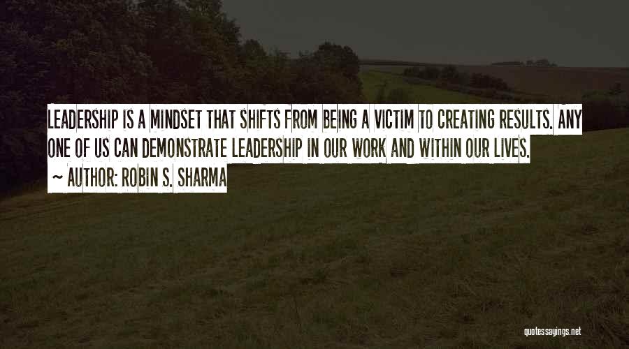 Robin S. Sharma Quotes: Leadership Is A Mindset That Shifts From Being A Victim To Creating Results. Any One Of Us Can Demonstrate Leadership