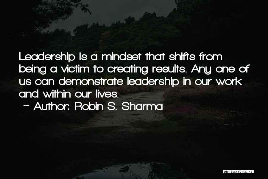 Robin S. Sharma Quotes: Leadership Is A Mindset That Shifts From Being A Victim To Creating Results. Any One Of Us Can Demonstrate Leadership