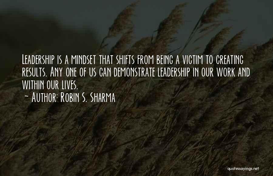Robin S. Sharma Quotes: Leadership Is A Mindset That Shifts From Being A Victim To Creating Results. Any One Of Us Can Demonstrate Leadership
