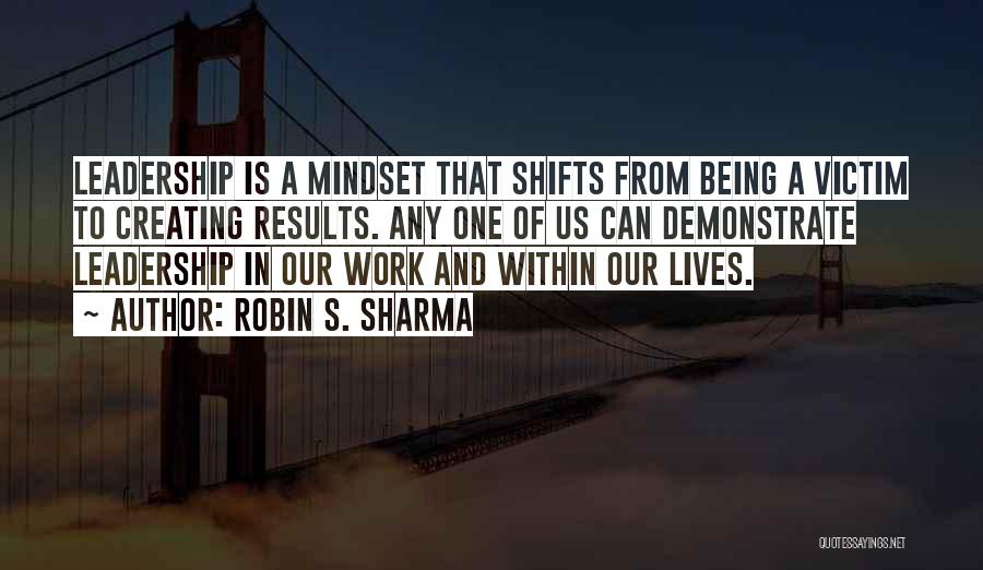 Robin S. Sharma Quotes: Leadership Is A Mindset That Shifts From Being A Victim To Creating Results. Any One Of Us Can Demonstrate Leadership