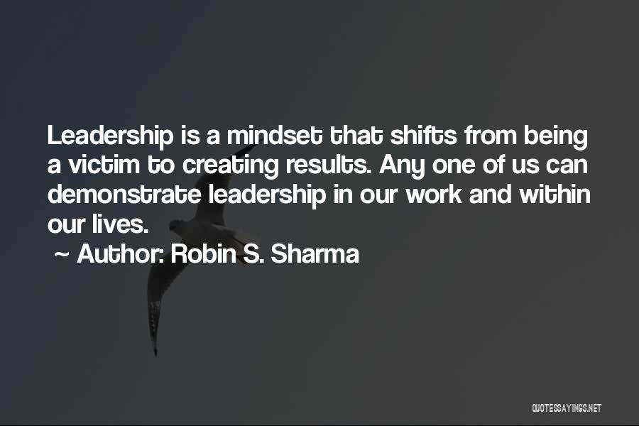 Robin S. Sharma Quotes: Leadership Is A Mindset That Shifts From Being A Victim To Creating Results. Any One Of Us Can Demonstrate Leadership