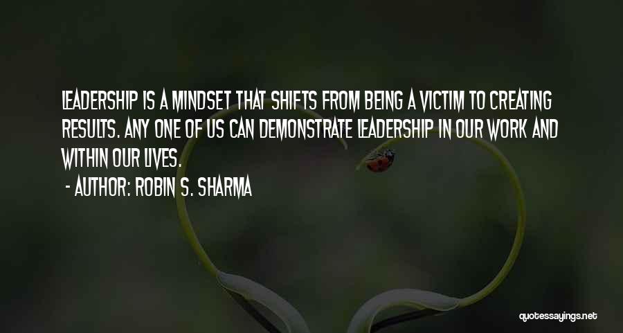 Robin S. Sharma Quotes: Leadership Is A Mindset That Shifts From Being A Victim To Creating Results. Any One Of Us Can Demonstrate Leadership