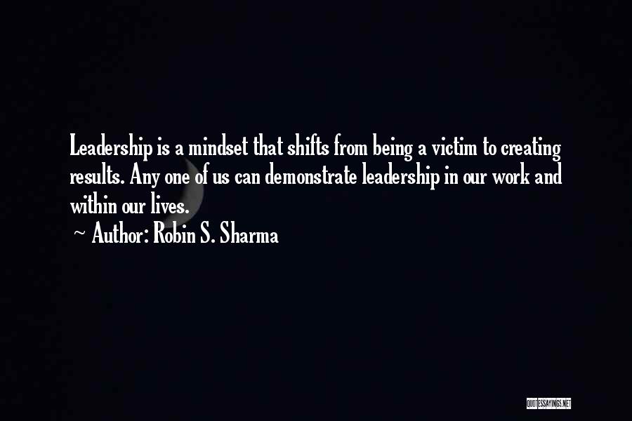 Robin S. Sharma Quotes: Leadership Is A Mindset That Shifts From Being A Victim To Creating Results. Any One Of Us Can Demonstrate Leadership