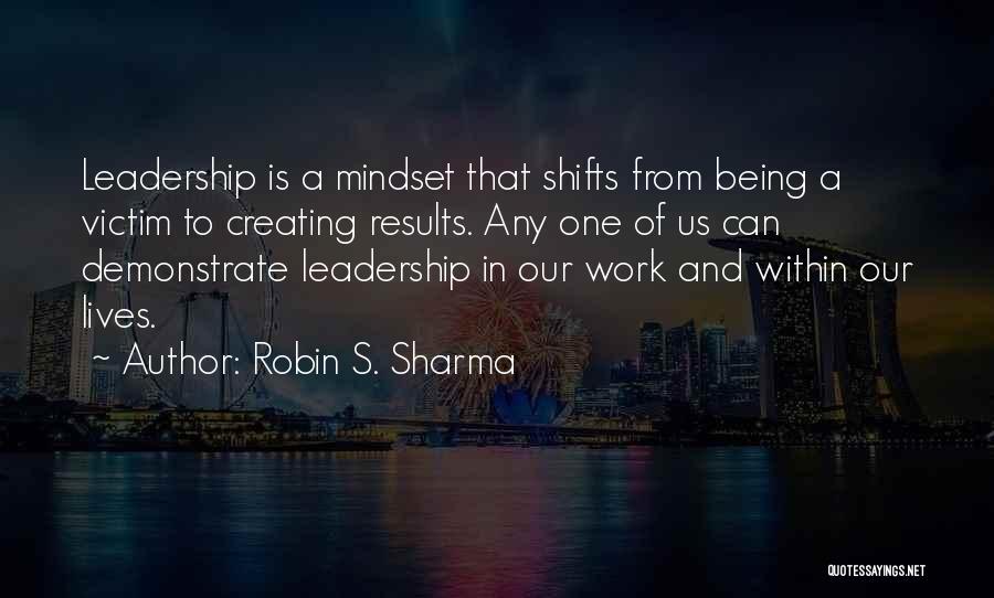 Robin S. Sharma Quotes: Leadership Is A Mindset That Shifts From Being A Victim To Creating Results. Any One Of Us Can Demonstrate Leadership