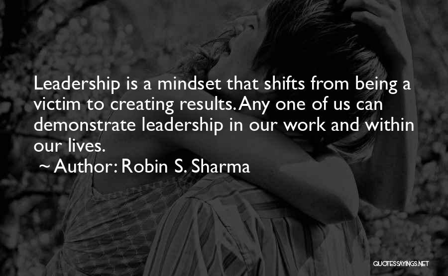 Robin S. Sharma Quotes: Leadership Is A Mindset That Shifts From Being A Victim To Creating Results. Any One Of Us Can Demonstrate Leadership