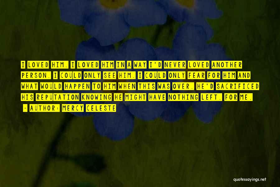 Mercy Celeste Quotes: I Loved Him. I Loved Him In A Way I'd Never Loved Another Person. I Could Only See Him. I