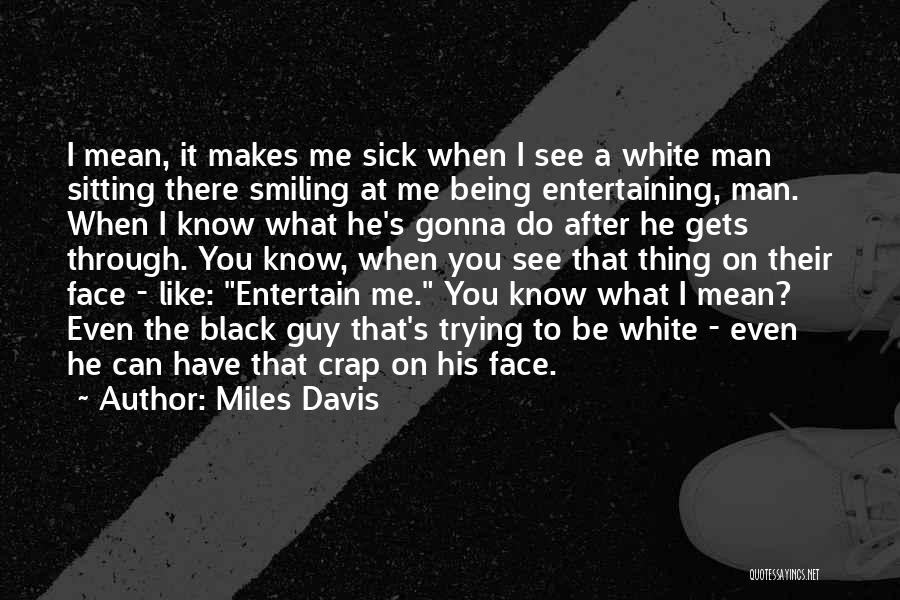 Miles Davis Quotes: I Mean, It Makes Me Sick When I See A White Man Sitting There Smiling At Me Being Entertaining, Man.