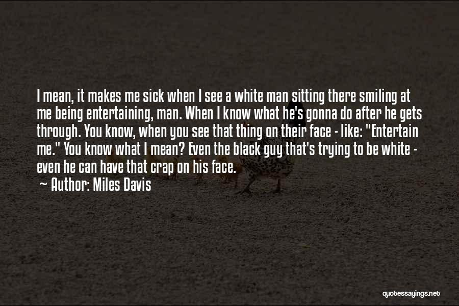 Miles Davis Quotes: I Mean, It Makes Me Sick When I See A White Man Sitting There Smiling At Me Being Entertaining, Man.