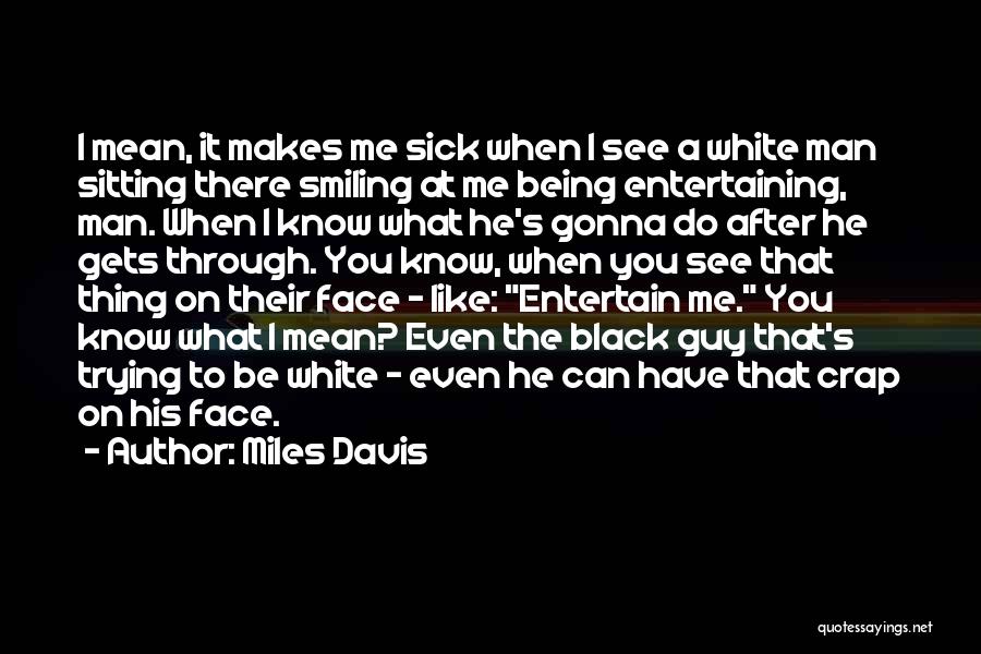 Miles Davis Quotes: I Mean, It Makes Me Sick When I See A White Man Sitting There Smiling At Me Being Entertaining, Man.