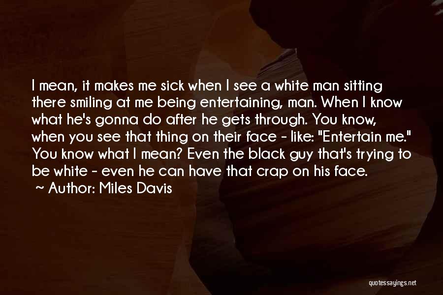 Miles Davis Quotes: I Mean, It Makes Me Sick When I See A White Man Sitting There Smiling At Me Being Entertaining, Man.