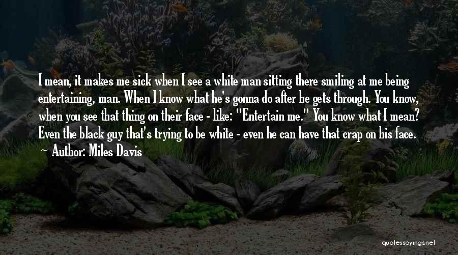 Miles Davis Quotes: I Mean, It Makes Me Sick When I See A White Man Sitting There Smiling At Me Being Entertaining, Man.