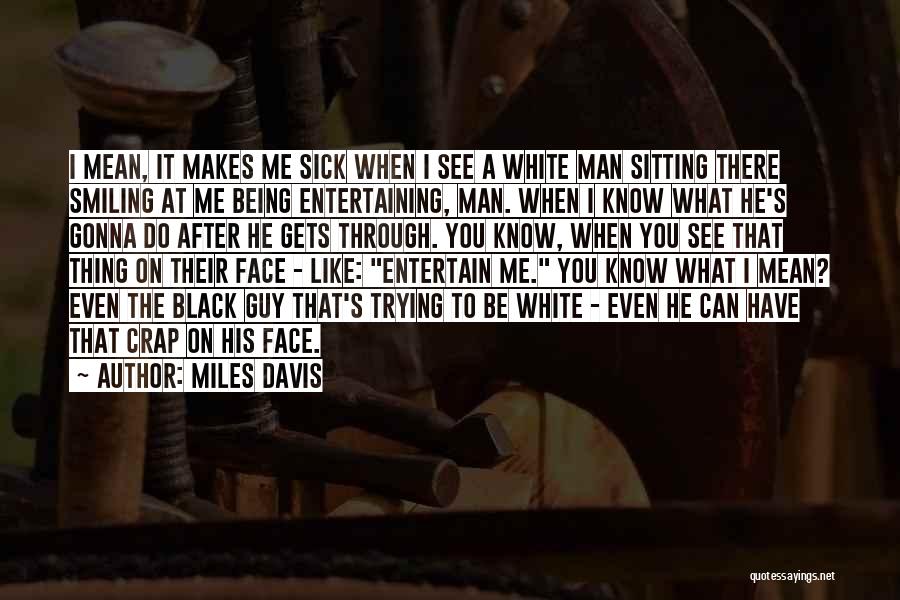 Miles Davis Quotes: I Mean, It Makes Me Sick When I See A White Man Sitting There Smiling At Me Being Entertaining, Man.