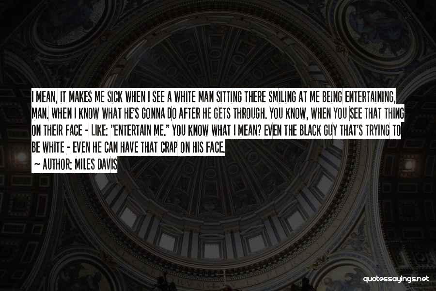 Miles Davis Quotes: I Mean, It Makes Me Sick When I See A White Man Sitting There Smiling At Me Being Entertaining, Man.