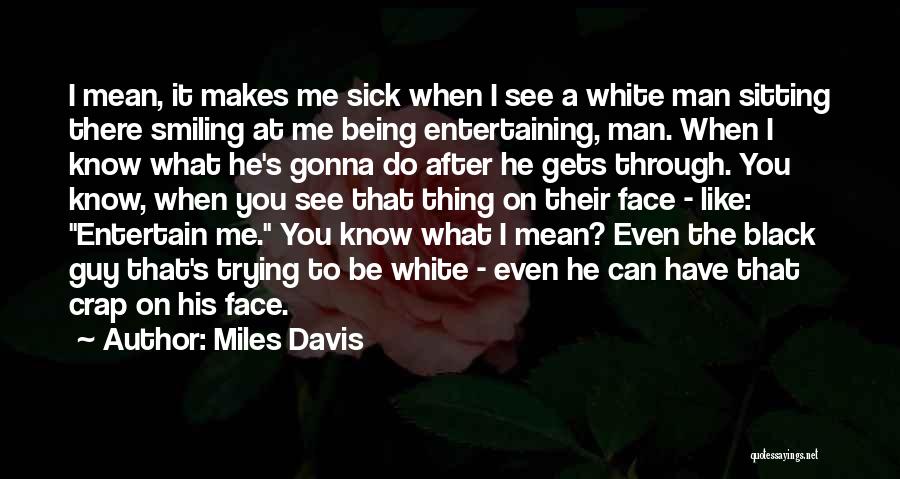 Miles Davis Quotes: I Mean, It Makes Me Sick When I See A White Man Sitting There Smiling At Me Being Entertaining, Man.