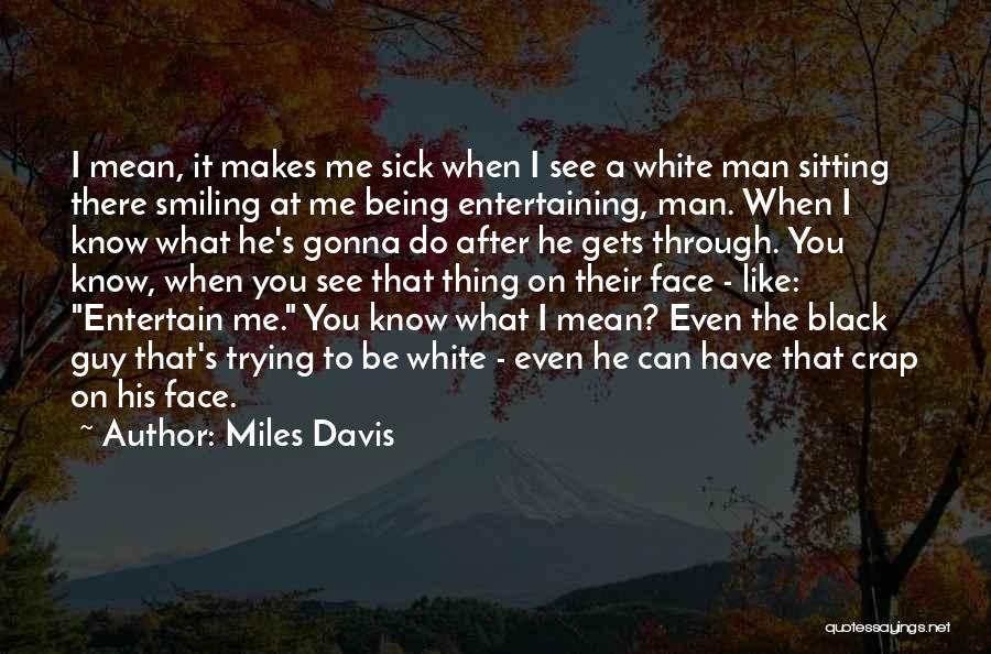 Miles Davis Quotes: I Mean, It Makes Me Sick When I See A White Man Sitting There Smiling At Me Being Entertaining, Man.