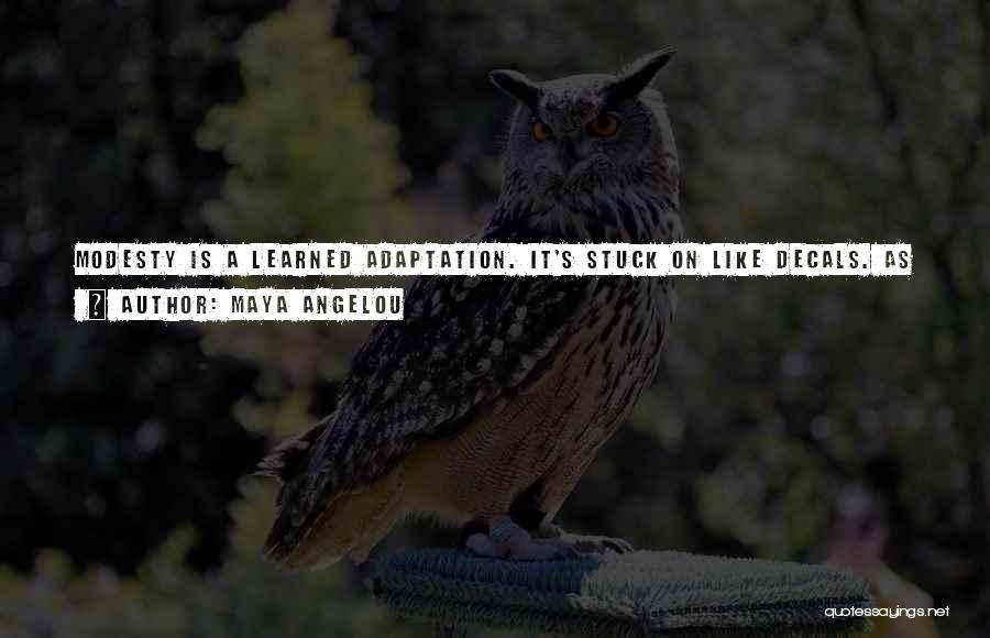 Maya Angelou Quotes: Modesty Is A Learned Adaptation. It's Stuck On Like Decals. As Soon As Life Slams A Modest Person Against The