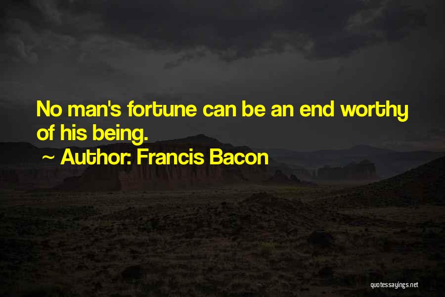 Francis Bacon Quotes: No Man's Fortune Can Be An End Worthy Of His Being.