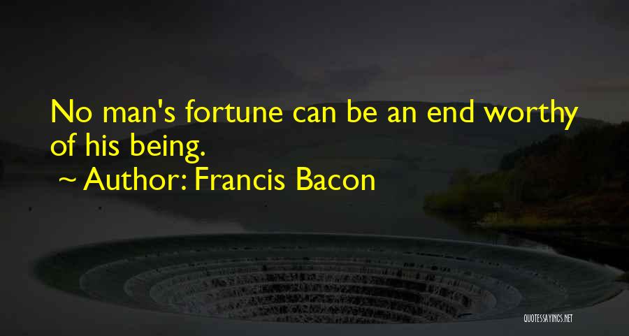 Francis Bacon Quotes: No Man's Fortune Can Be An End Worthy Of His Being.