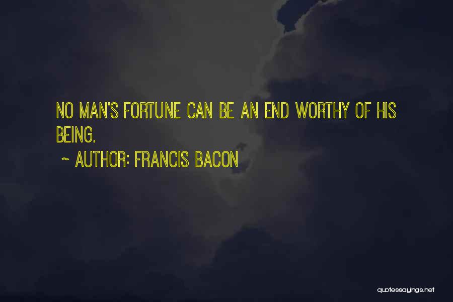 Francis Bacon Quotes: No Man's Fortune Can Be An End Worthy Of His Being.