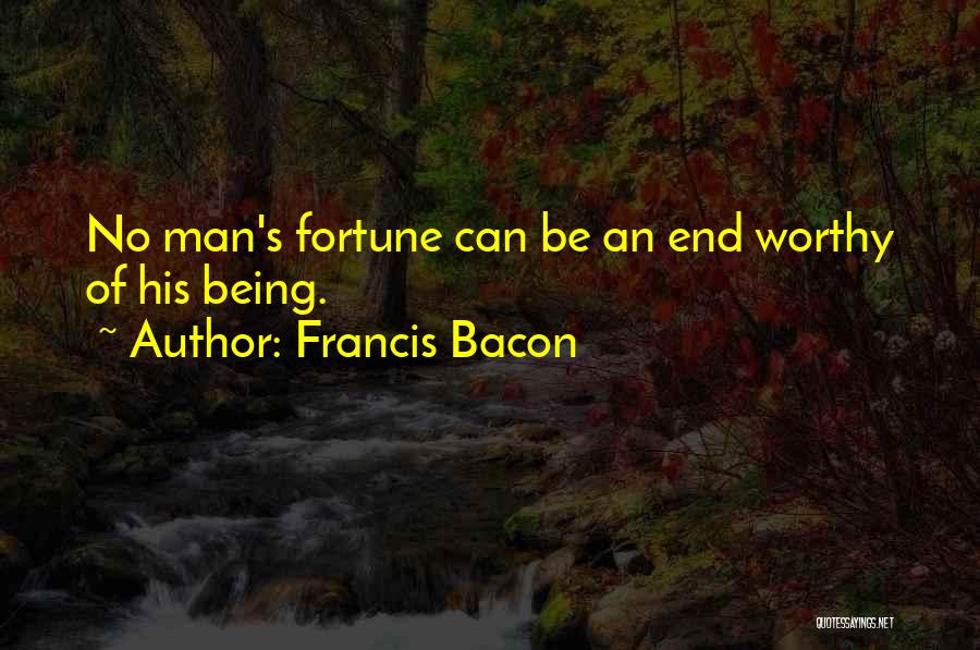 Francis Bacon Quotes: No Man's Fortune Can Be An End Worthy Of His Being.