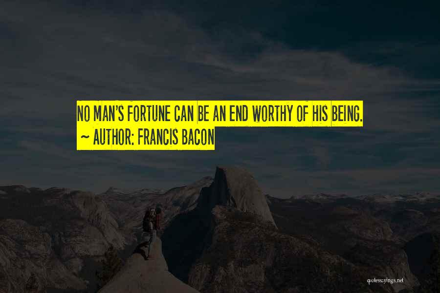 Francis Bacon Quotes: No Man's Fortune Can Be An End Worthy Of His Being.